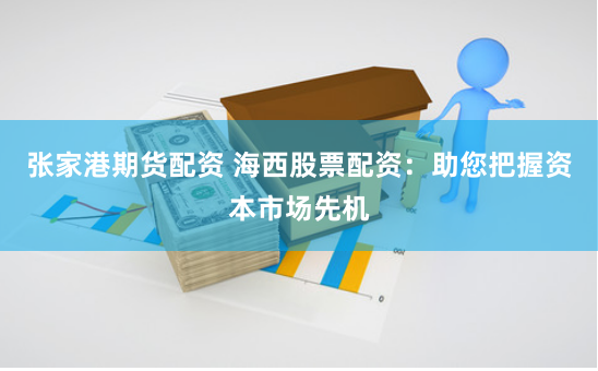 张家港期货配资 海西股票配资：助您把握资本市场先机
