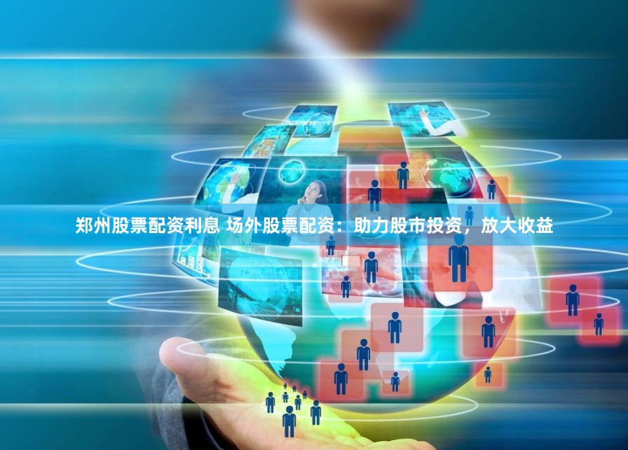 郑州股票配资利息 场外股票配资：助力股市投资，放大收益
