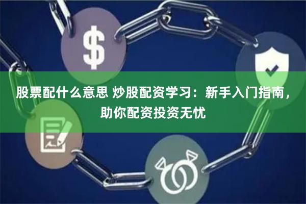 股票配什么意思 炒股配资学习：新手入门指南，助你配资投资无忧