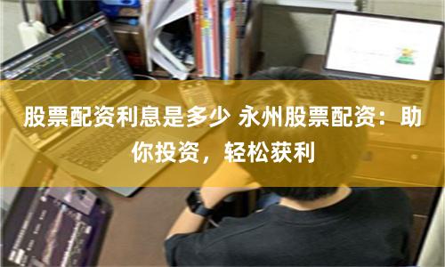 股票配资利息是多少 永州股票配资：助你投资，轻松获利