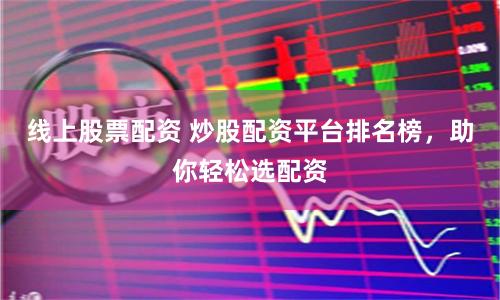 线上股票配资 炒股配资平台排名榜，助你轻松选配资