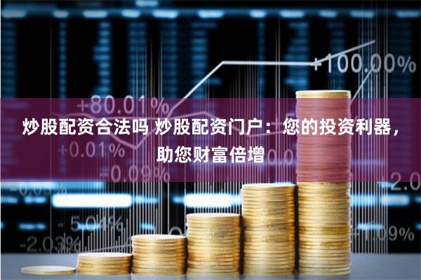 炒股配资合法吗 炒股配资门户：您的投资利器，助您财富倍增
