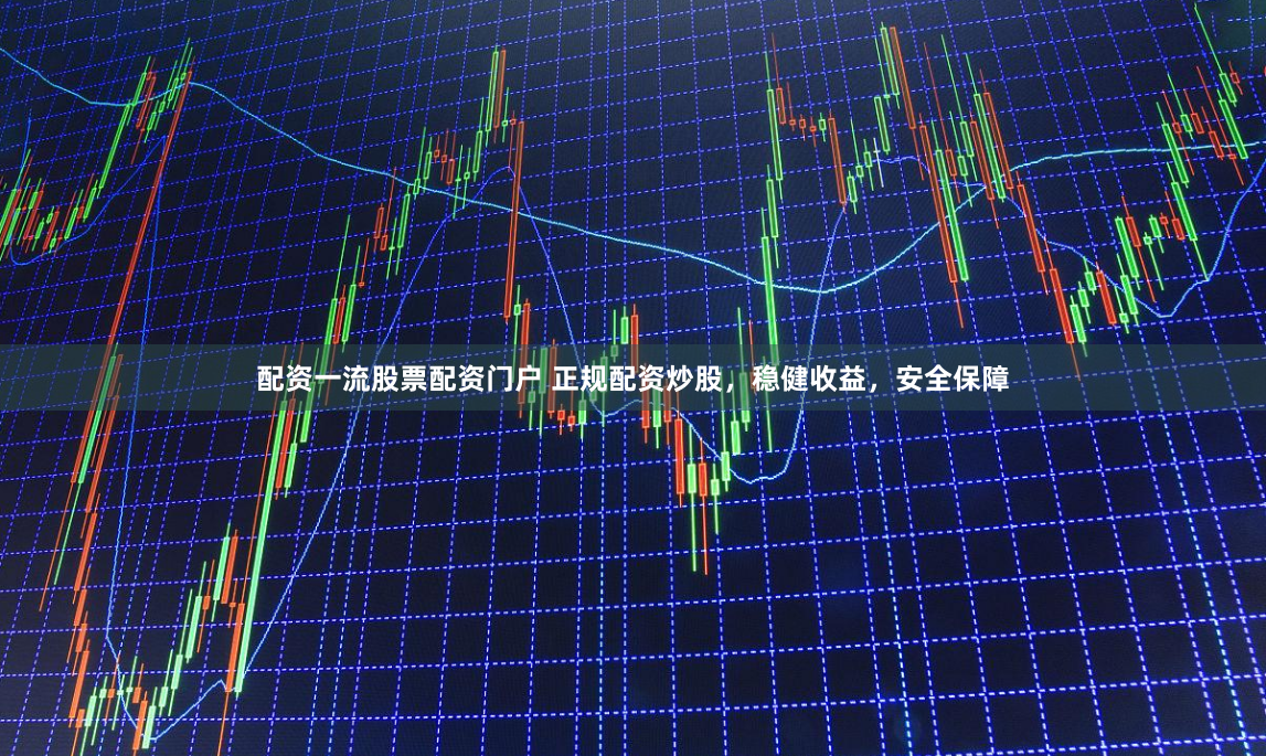 配资一流股票配资门户 正规配资炒股，稳健收益，安全保障