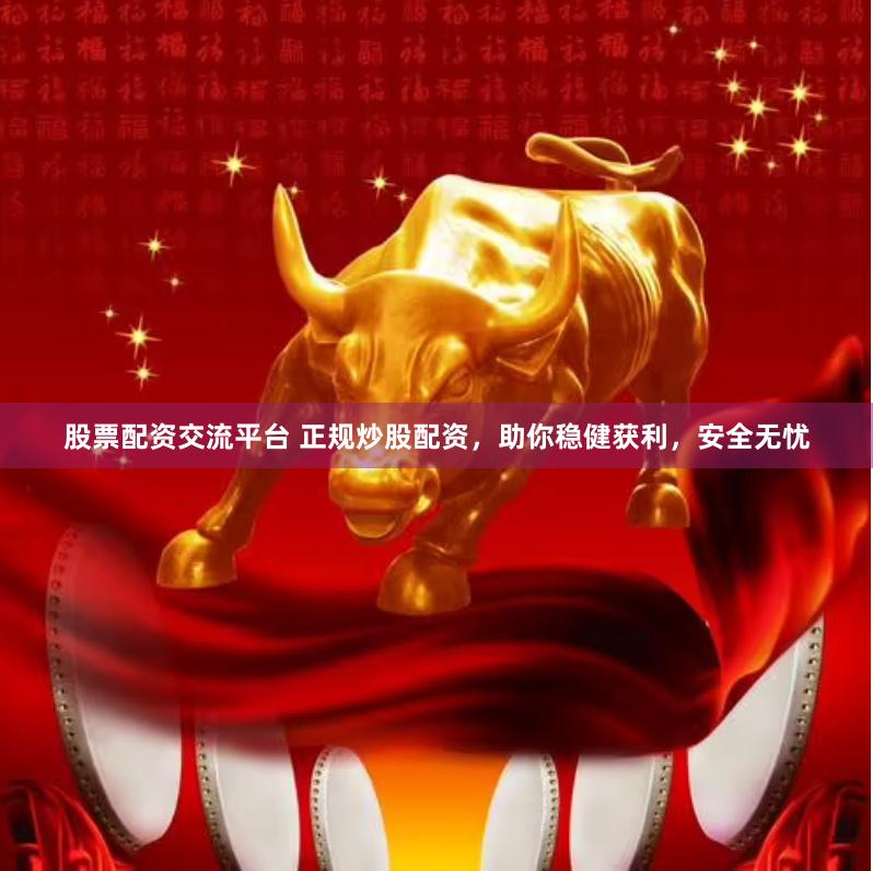 股票配资交流平台 正规炒股配资，助你稳健获利，安全无忧