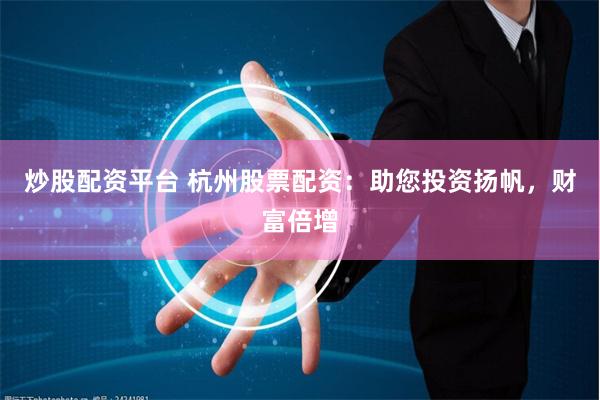 炒股配资平台 杭州股票配资：助您投资扬帆，财富倍增