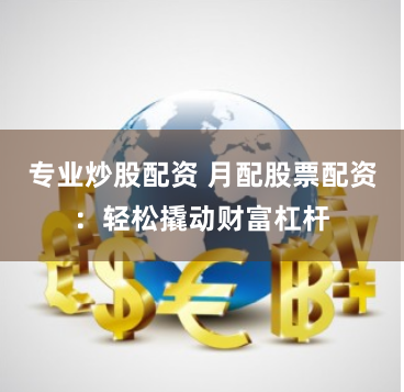 专业炒股配资 月配股票配资：轻松撬动财富杠杆