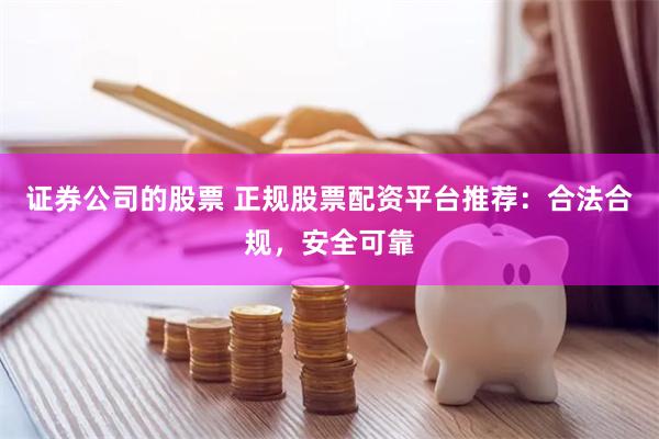 证券公司的股票 正规股票配资平台推荐：合法合规，安全可靠