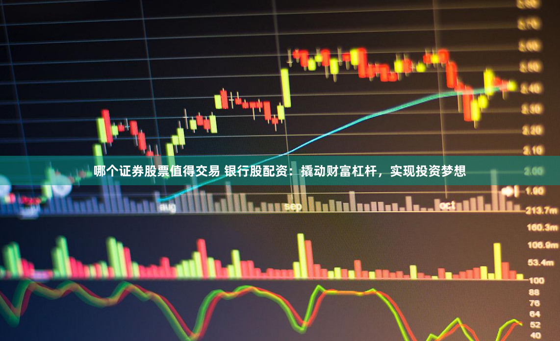 哪个证券股票值得交易 银行股配资：撬动财富杠杆，实现投资梦想