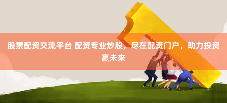 股票配资交流平台 配资专业炒股，尽在配资门户，助力投资赢未来