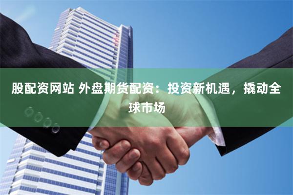 股配资网站 外盘期货配资：投资新机遇，撬动全球市场