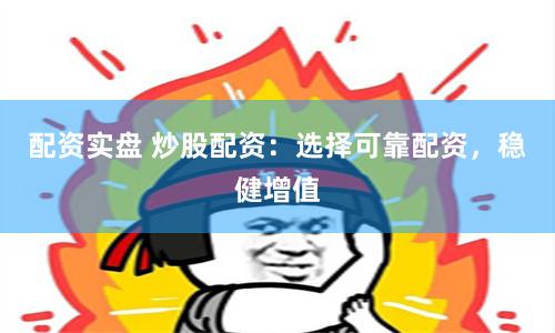配资实盘 炒股配资：选择可靠配资，稳健增值