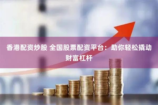 香港配资炒股 全国股票配资平台：助你轻松撬动财富杠杆