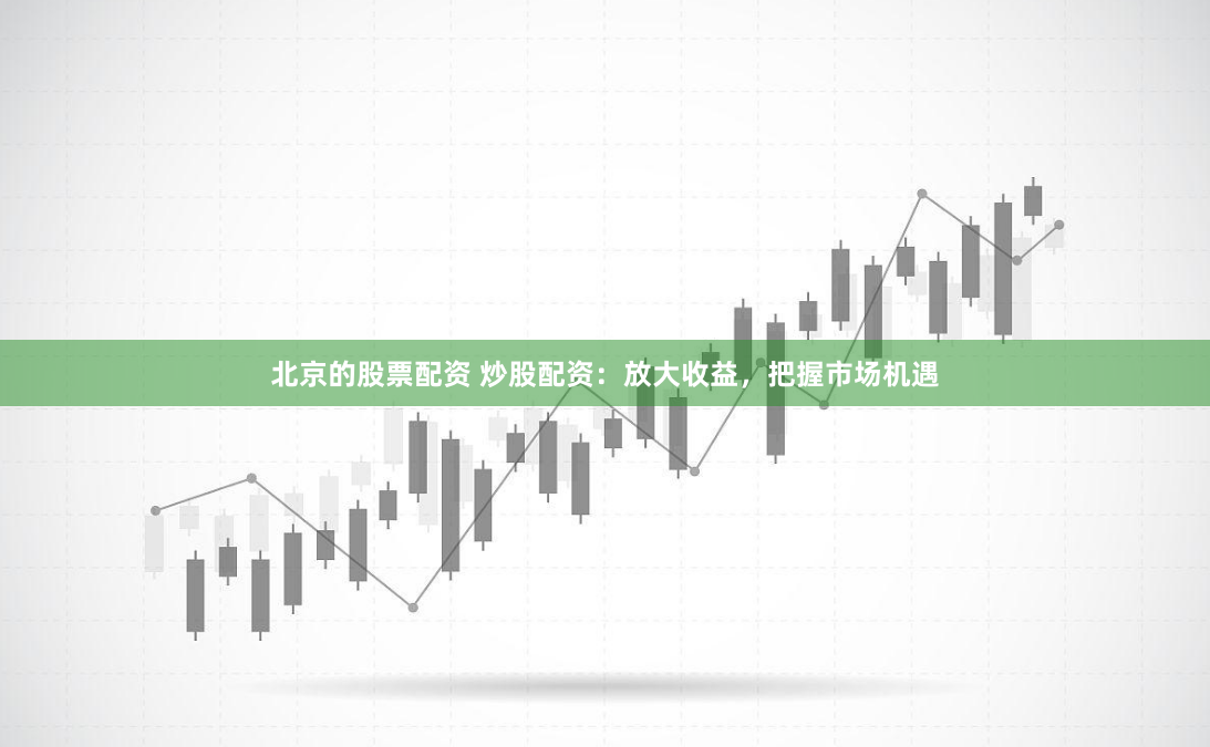 北京的股票配资 炒股配资：放大收益，把握市场机遇