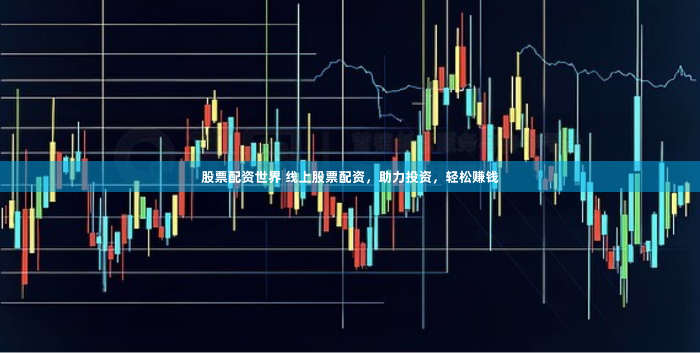 股票配资世界 线上股票配资，助力投资，轻松赚钱