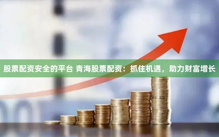 股票配资安全的平台 青海股票配资：抓住机遇，助力财富增长