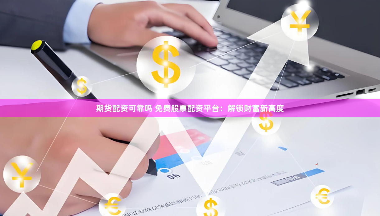 期货配资可靠吗 免费股票配资平台：解锁财富新高度