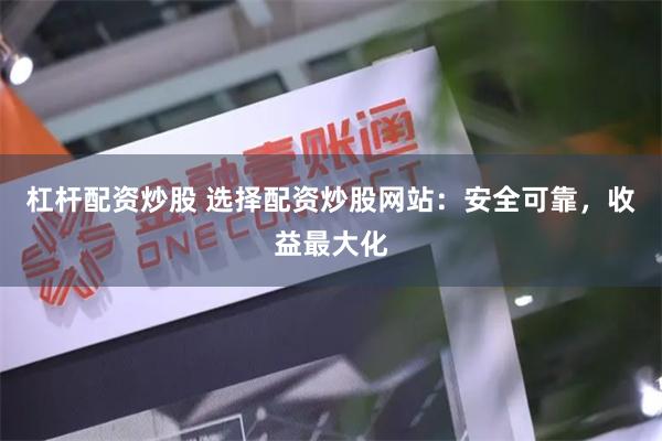 杠杆配资炒股 选择配资炒股网站：安全可靠，收益最大化