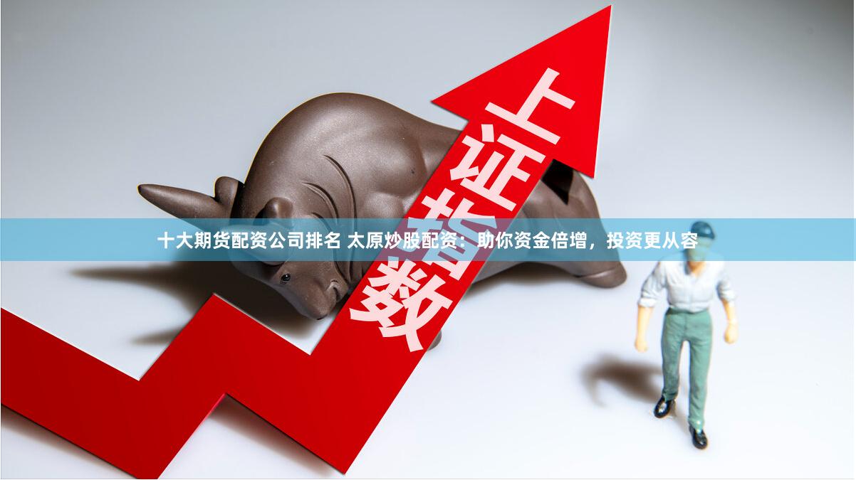 十大期货配资公司排名 太原炒股配资：助你资金倍增，投资更从容