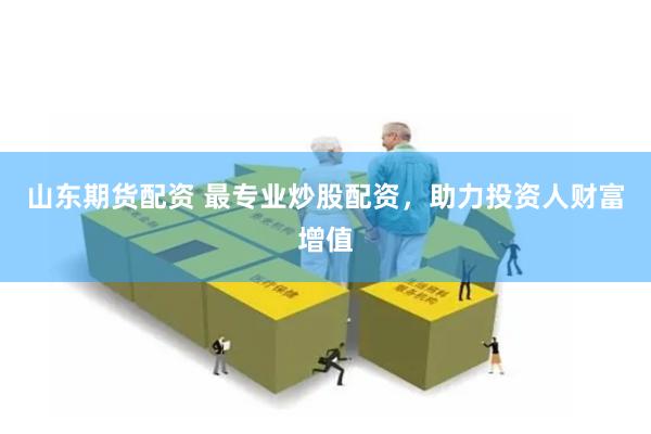 山东期货配资 最专业炒股配资,助力投资人财富增值