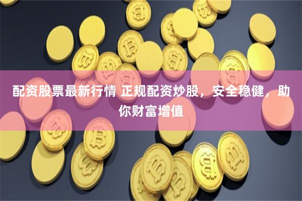 配资股票最新行情 正规配资炒股,安全稳健,助你财富增值