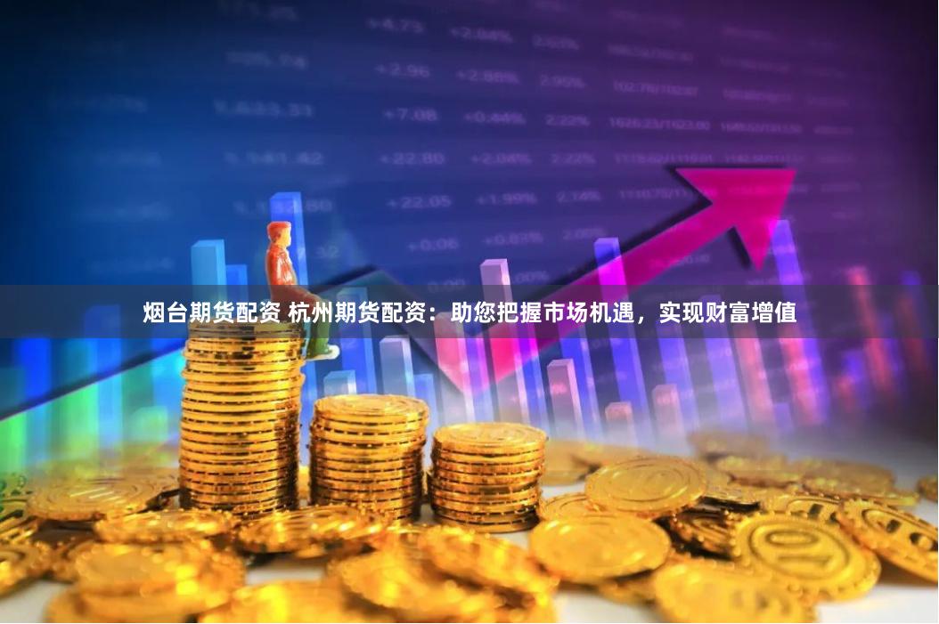 烟台期货配资 杭州期货配资:助您把握市场机遇,实现财富增值