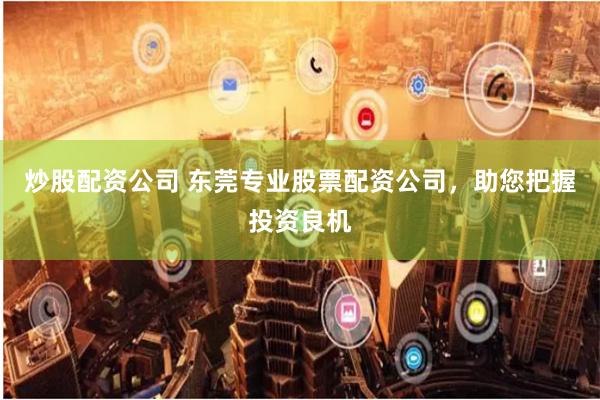 炒股配资公司 东莞专业股票配资公司,助您把握投资良机