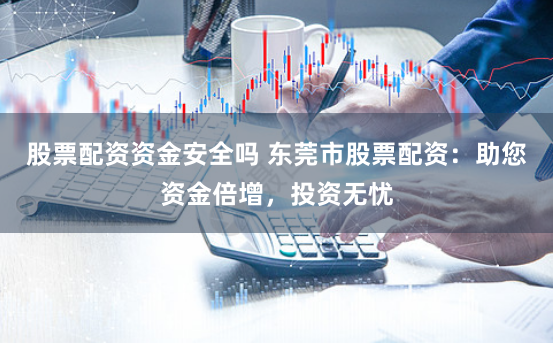 股票配资资金安全吗 东莞市股票配资:助您资金倍增,投资无忧