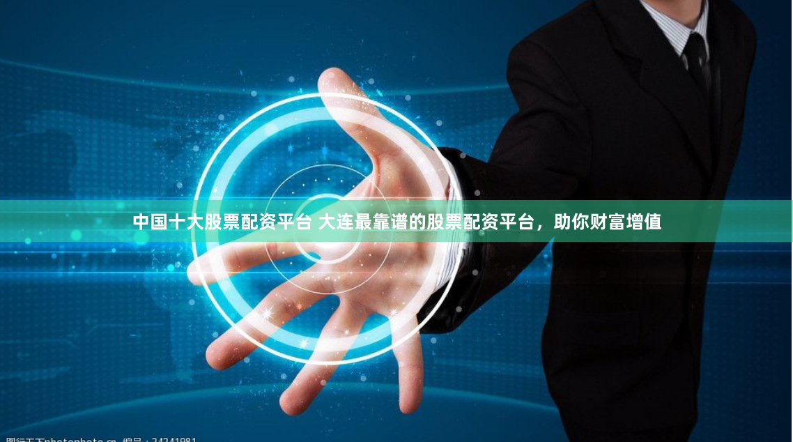 中国十大股票配资平台 大连最靠谱的股票配资平台,助你财富增值