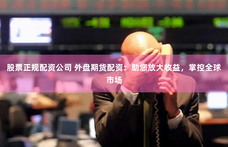 股票正规配资公司 外盘期货配资:助您放大收益,掌控全球市场