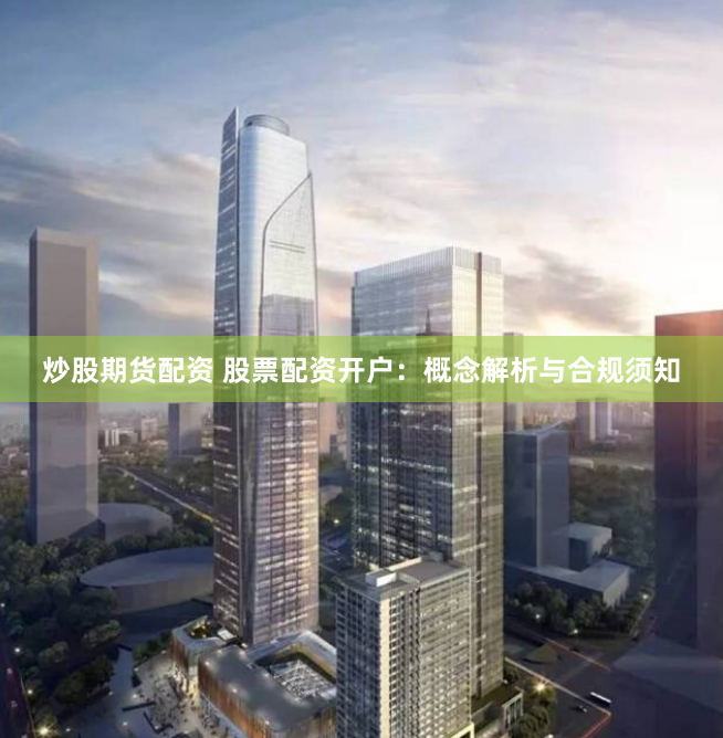 炒股期货配资 股票配资开户:概念解析与合规须知