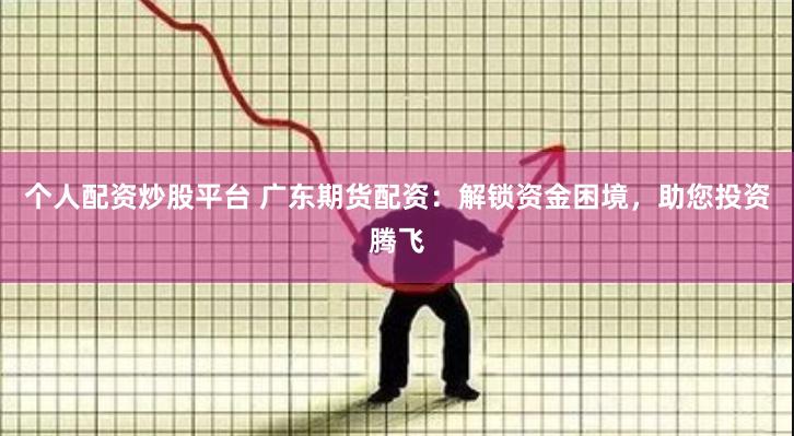 个人配资炒股平台 广东期货配资：解锁资金困境，助您投资腾飞