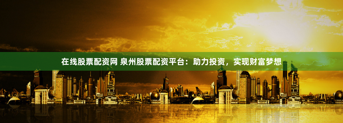 在线股票配资网 泉州股票配资平台：助力投资，实现财富梦想