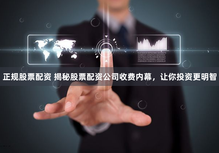 正规股票配资 揭秘股票配资公司收费内幕，让你投资更明智