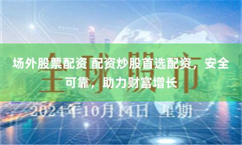 场外股票配资 配资炒股首选配资,安全可靠,助力财富增长