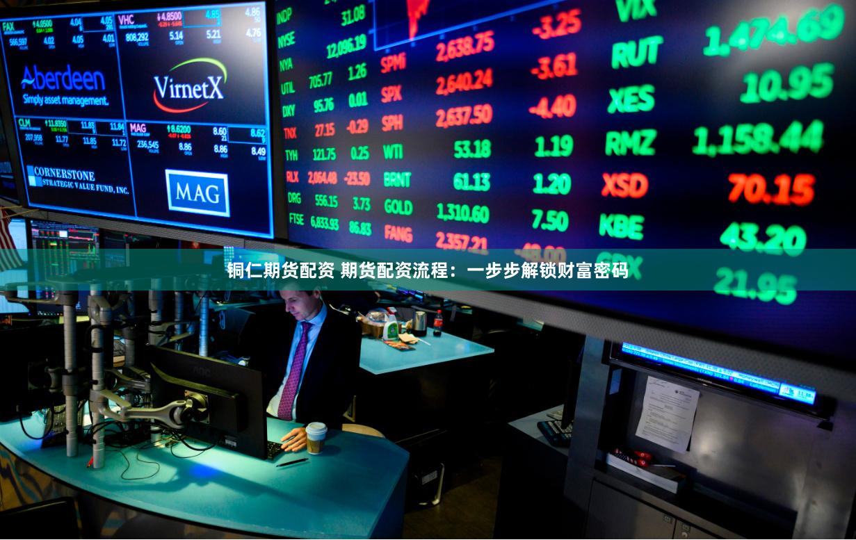 铜仁期货配资 期货配资流程:一步步解锁财富密码