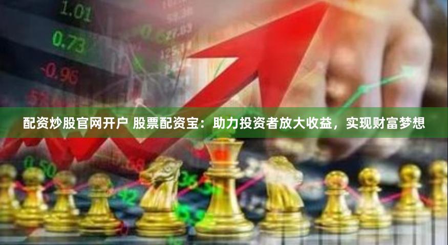 配资炒股官网开户 股票配资宝:助力投资者放大收益,实现财富梦想