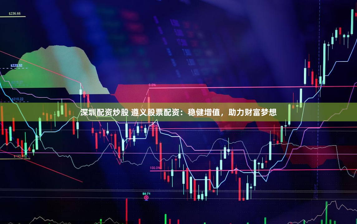 深圳配资炒股 遵义股票配资：稳健增值，助力财富梦想