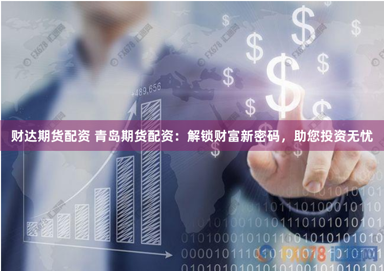 财达期货配资 青岛期货配资：解锁财富新密码，助您投资无忧