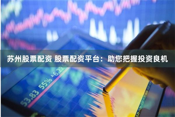 苏州股票配资 股票配资平台：助您把握投资良机