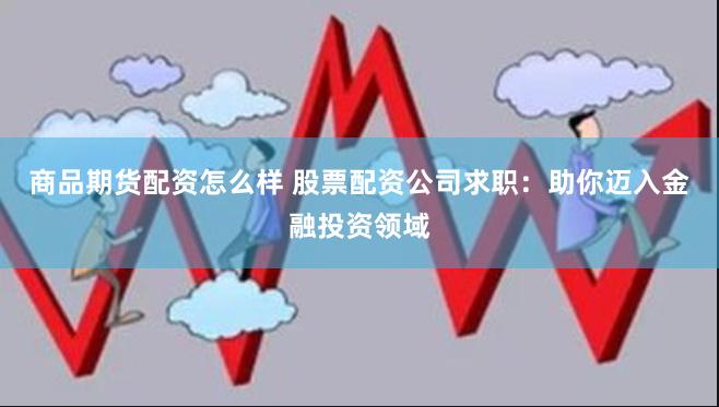 商品期货配资怎么样 股票配资公司求职：助你迈入金融投资领域