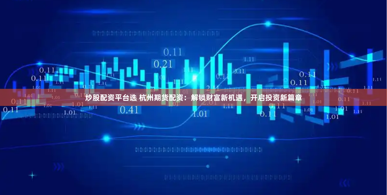 炒股配资平台选 杭州期货配资：解锁财富新机遇，开启投资新篇章