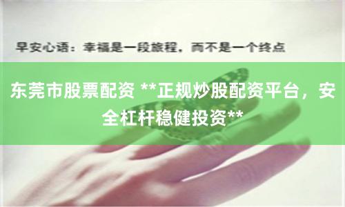 东莞市股票配资 **正规炒股配资平台,安全杠杆稳健投资**
