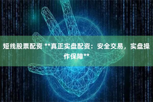 短线股票配资 **真正实盘配资:安全交易,实盘操作保障**