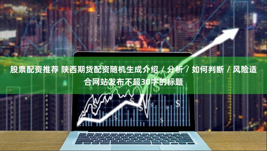 股票配资推荐 陕西期货配资随机生成介绍 / 分析 / 如何判断 / 风险适合网站发布不超30字的标题