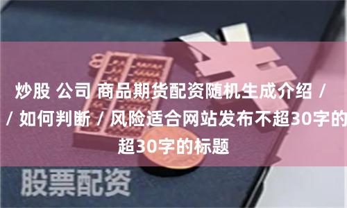 炒股 公司 商品期货配资随机生成介绍 / 分析 / 如何判断 / 风险适合网站发布不超30字的标题