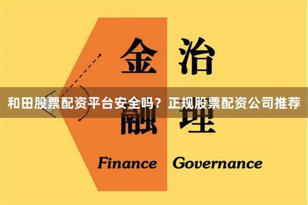 和田股票配资平台安全吗？正规股票配资公司推荐