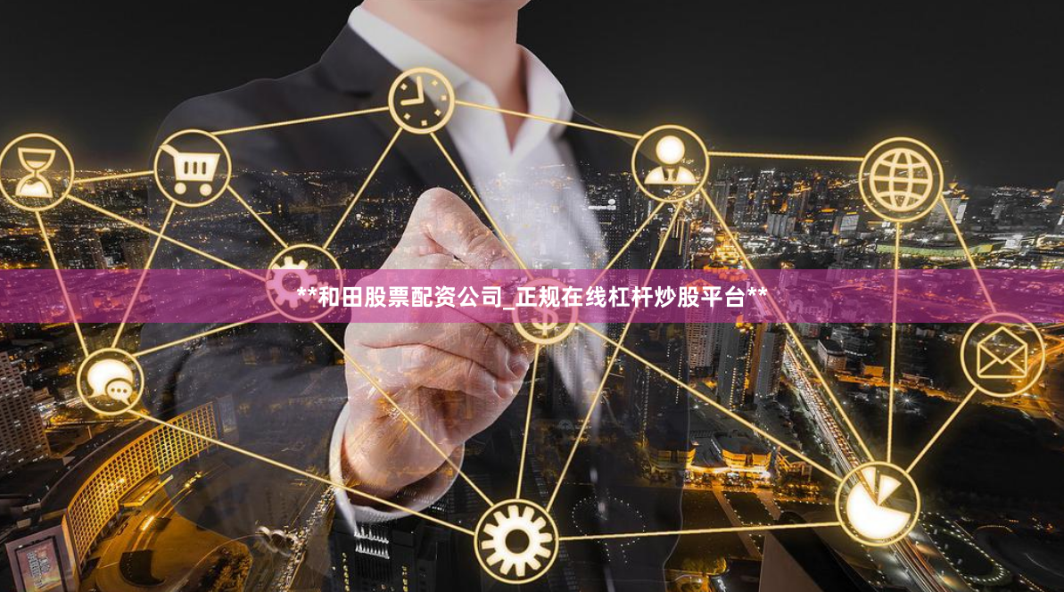 **和田股票配资公司_正规在线杠杆炒股平台**