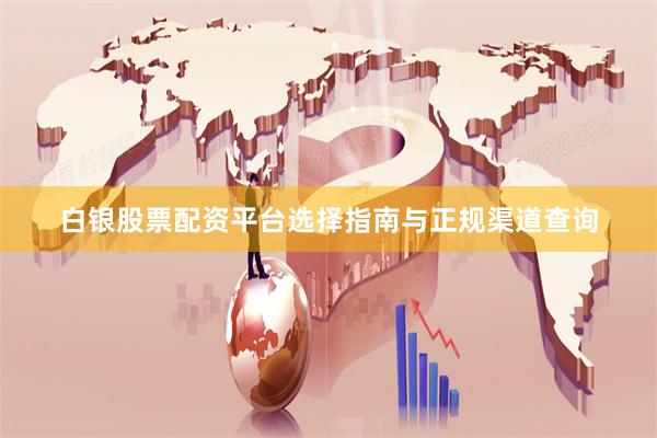 白银股票配资平台选择指南与正规渠道查询