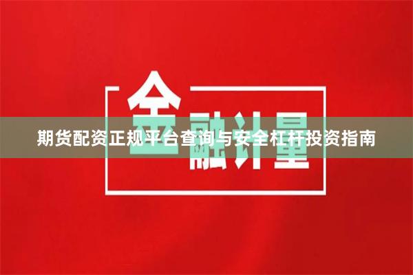 期货配资正规平台查询与安全杠杆投资指南