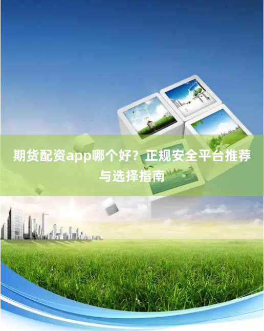 期货配资app哪个好？正规安全平台推荐与选择指南